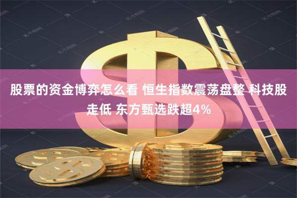 股票的资金博弈怎么看 恒生指数震荡盘整 科技股走低 东方甄选跌超4%