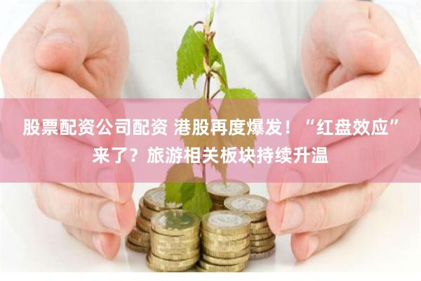 股票配资公司配资 港股再度爆发！“红盘效应”来了？旅游相关板块持续升温