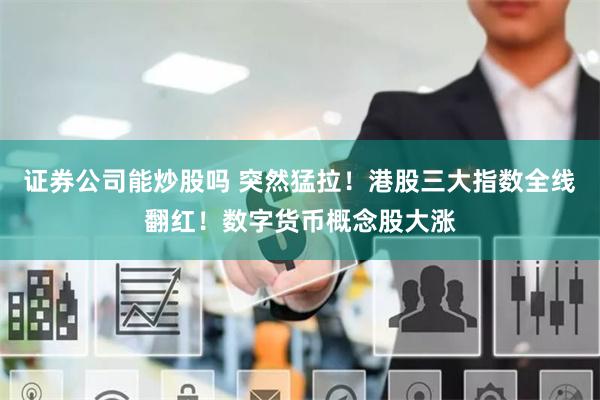 证券公司能炒股吗 突然猛拉！港股三大指数全线翻红！数字货币概念股大涨