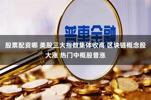 股票配资哪 美股三大指数集体收高 区块链概念股大涨 热门中概股普涨
