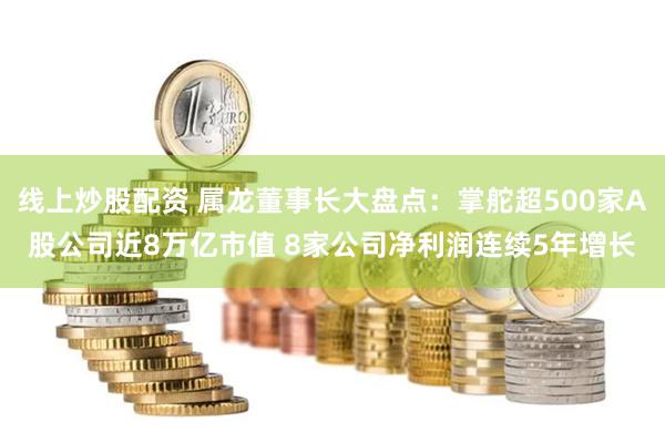 线上炒股配资 属龙董事长大盘点：掌舵超500家A股公司近8万亿市值 8家公司净利润连续5年增长