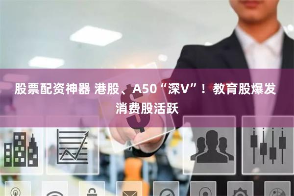 股票配资神器 港股、A50“深V”！教育股爆发 消费股活跃