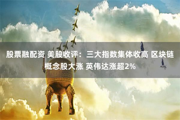 股票融配资 美股收评：三大指数集体收高 区块链概念股大涨 英伟达涨超2%
