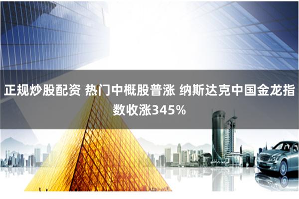 正规炒股配资 热门中概股普涨 纳斯达克中国金龙指数收涨345%