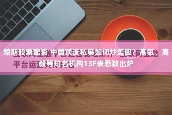 短期股票配资 中国顶流私募如何炒美股？高瓴、高毅等知名机构13F表悉数出炉