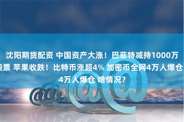 沈阳期货配资 中国资产大涨！巴菲特减持1000万股苹果股票 苹果收跌！比特币涨超4% 加密币全网4万人爆仓 啥情况？