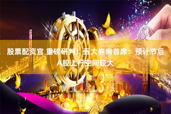 股票配资官 重磅研判！五大券商首席：预计节后A股上行空间较大