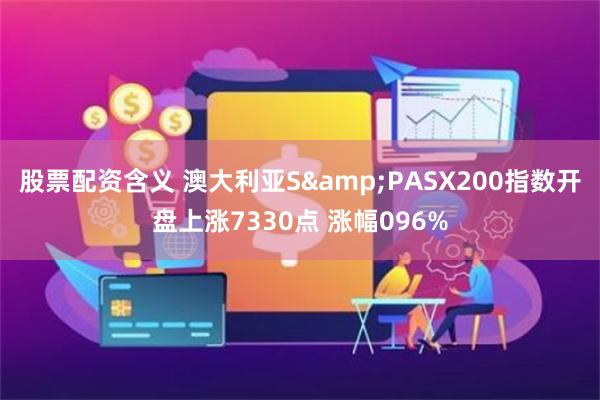 股票配资含义 澳大利亚S&PASX200指数开盘上涨7330点 涨幅096%