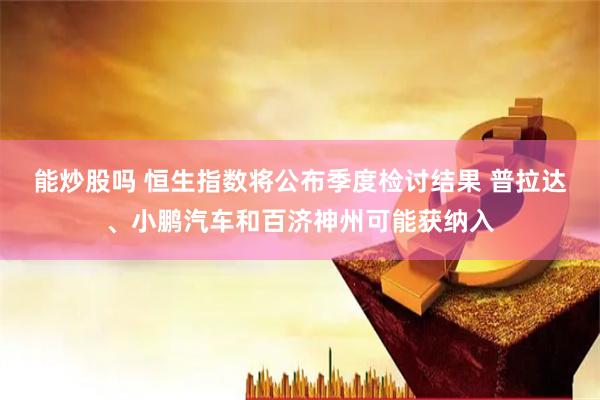 能炒股吗 恒生指数将公布季度检讨结果 普拉达、小鹏汽车和百济神州可能获纳入