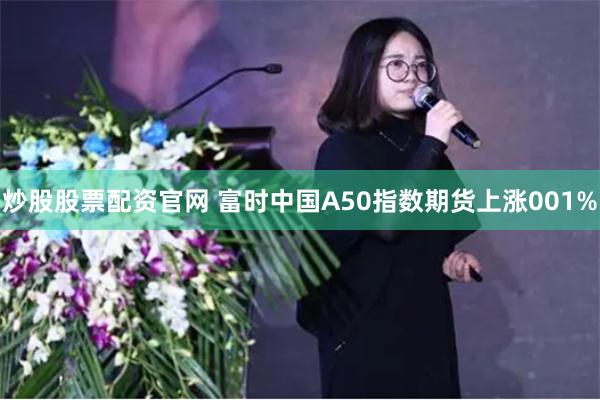 炒股股票配资官网 富时中国A50指数期货上涨001%