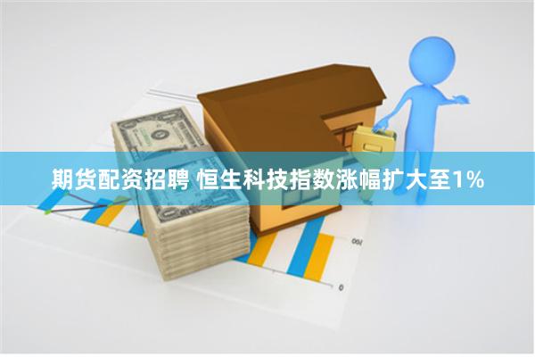 期货配资招聘 恒生科技指数涨幅扩大至1%