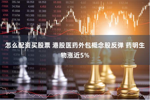 怎么配资买股票 港股医药外包概念股反弹 药明生物涨近5%