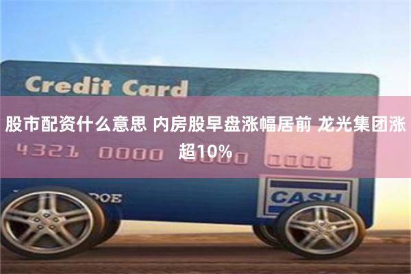 股市配资什么意思 内房股早盘涨幅居前 龙光集团涨超10%