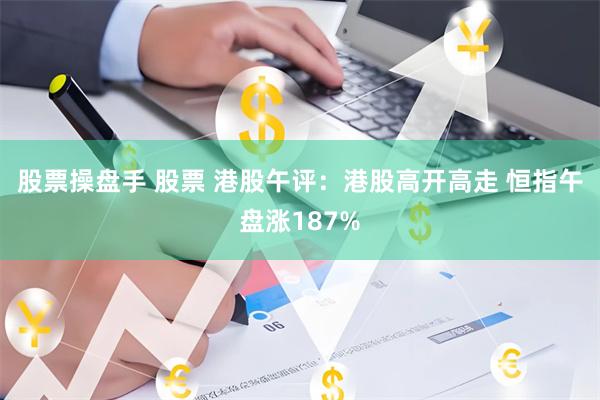 股票操盘手 股票 港股午评：港股高开高走 恒指午盘涨187%