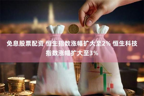 免息股票配资 恒生指数涨幅扩大至2% 恒生科技指数涨幅扩大至3%