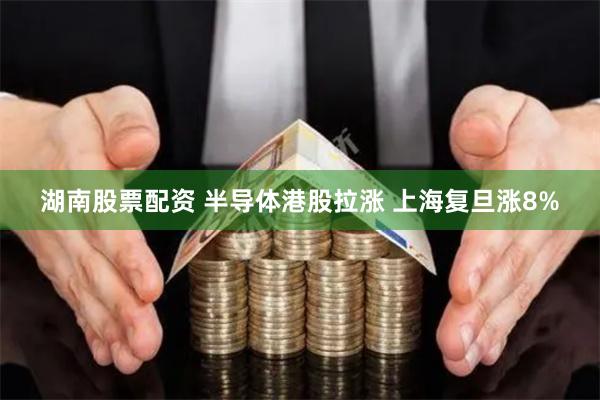 湖南股票配资 半导体港股拉涨 上海复旦涨8%