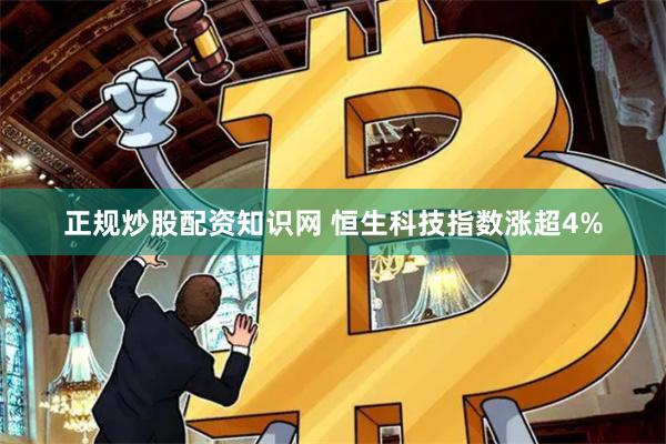 正规炒股配资知识网 恒生科技指数涨超4%