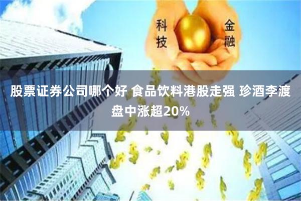股票证券公司哪个好 食品饮料港股走强 珍酒李渡盘中涨超20%