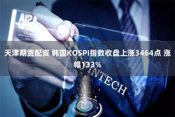 天津期货配资 韩国KOSPI指数收盘上涨3464点 涨幅133%