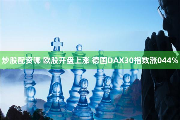 炒股配资哪 欧股开盘上涨 德国DAX30指数涨044%