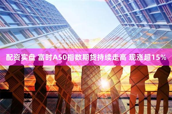 配资实盘 富时A50指数期货持续走高 现涨超15%
