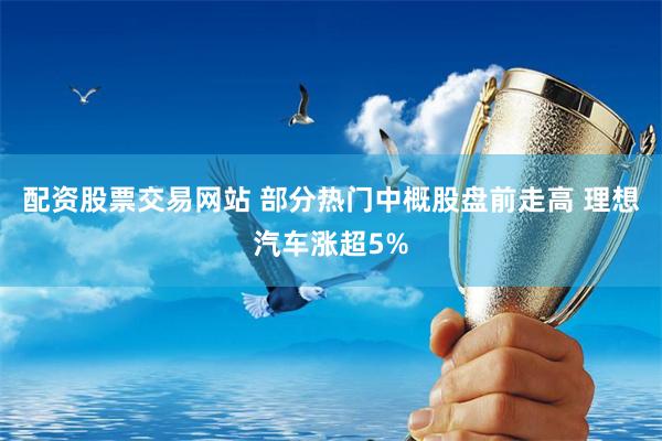 配资股票交易网站 部分热门中概股盘前走高 理想汽车涨超5%