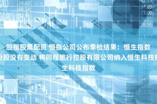 股指股票配资 恒指公司公布季检结果：恒生指数成份股没有变动 将同程旅行控股有限公司纳入恒生科技指数