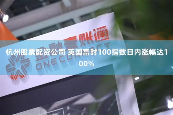 杭州股票配资公司 英国富时100指数日内涨幅达100%