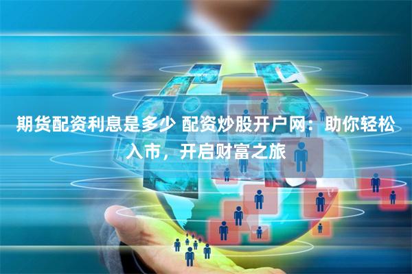 期货配资利息是多少 配资炒股开户网：助你轻松入市，开启财富之旅