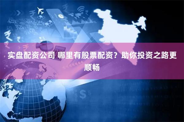 实盘配资公司 哪里有股票配资？助你投资之路更顺畅