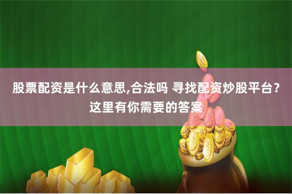 股票配资是什么意思,合法吗 寻找配资炒股平台？这里有你需要的答案