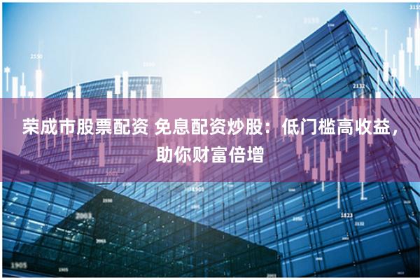 荣成市股票配资 免息配资炒股：低门槛高收益，助你财富倍增
