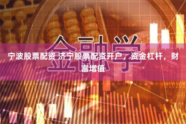 宁波股票配资 济宁股票配资开户，资金杠杆，财富增值