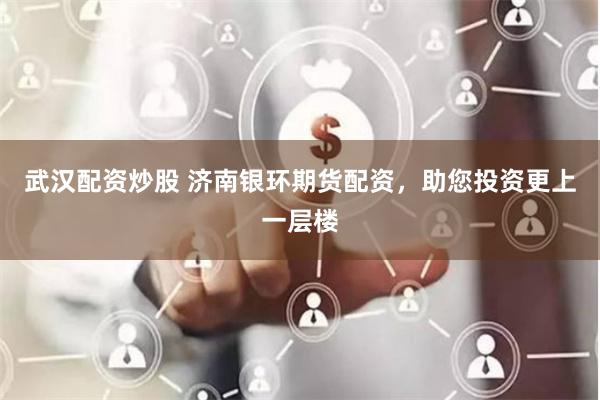 武汉配资炒股 济南银环期货配资，助您投资更上一层楼
