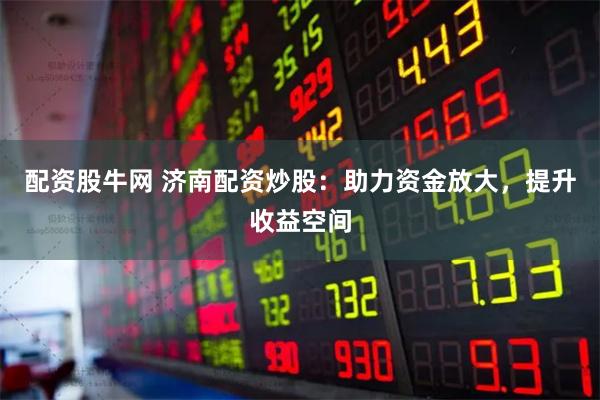 配资股牛网 济南配资炒股：助力资金放大，提升收益空间