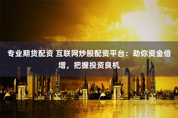 专业期货配资 互联网炒股配资平台：助你资金倍增，把握投资良机