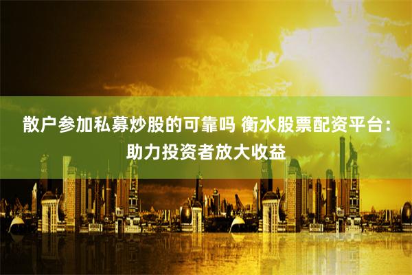 散户参加私募炒股的可靠吗 衡水股票配资平台：助力投资者放大收益