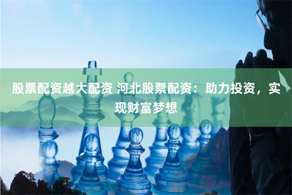 股票配资越大配资 河北股票配资：助力投资，实现财富梦想