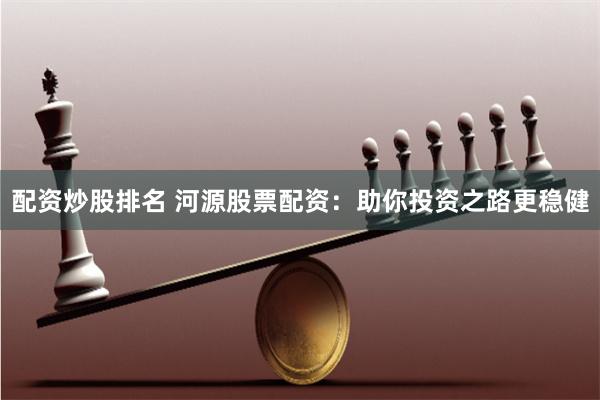 配资炒股排名 河源股票配资：助你投资之路更稳健