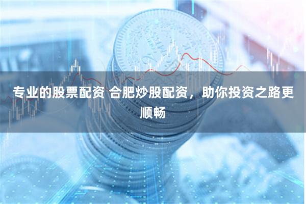 专业的股票配资 合肥炒股配资，助你投资之路更顺畅