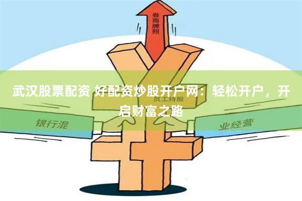 武汉股票配资 好配资炒股开户网：轻松开户，开启财富之路