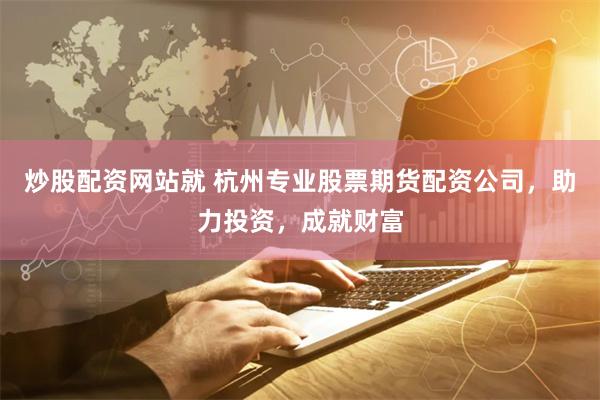 炒股配资网站就 杭州专业股票期货配资公司，助力投资，成就财富