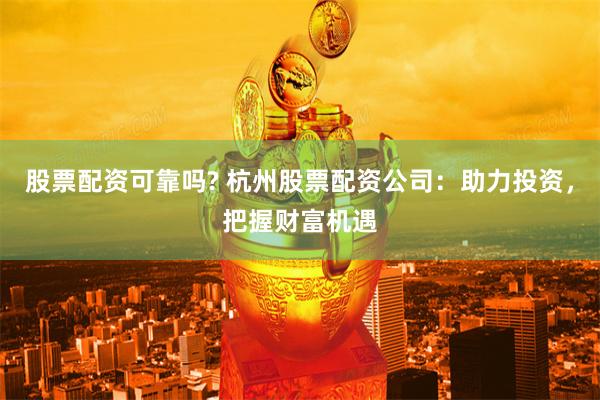 股票配资可靠吗? 杭州股票配资公司：助力投资，把握财富机遇