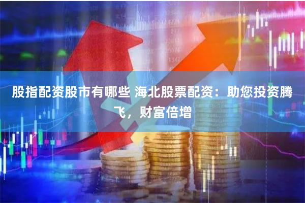 股指配资股市有哪些 海北股票配资：助您投资腾飞，财富倍增