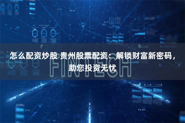 怎么配资炒股 贵州股票配资：解锁财富新密码，助您投资无忧