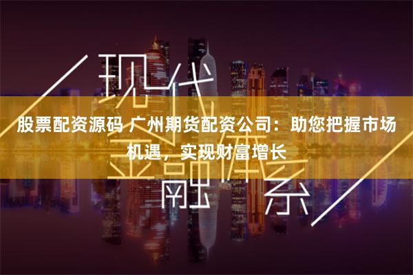 股票配资源码 广州期货配资公司：助您把握市场机遇，实现财富增长