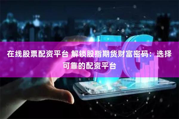 在线股票配资平台 解锁股指期货财富密码：选择可靠的配资平台