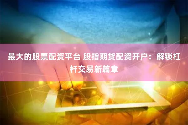 最大的股票配资平台 股指期货配资开户：解锁杠杆交易新篇章