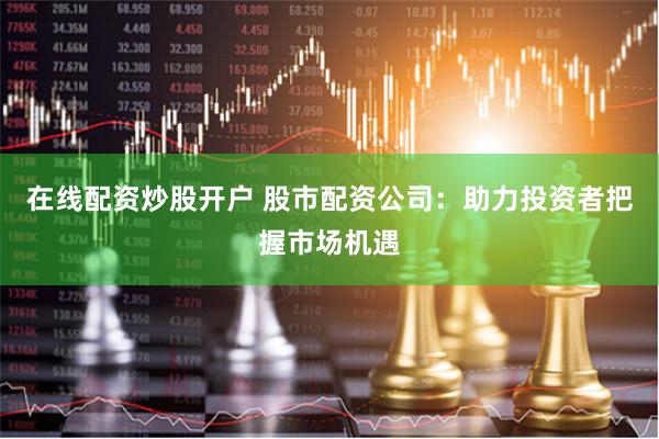 在线配资炒股开户 股市配资公司：助力投资者把握市场机遇