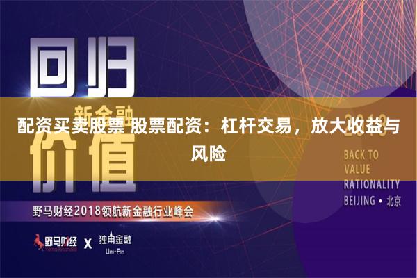 配资买卖股票 股票配资：杠杆交易，放大收益与风险